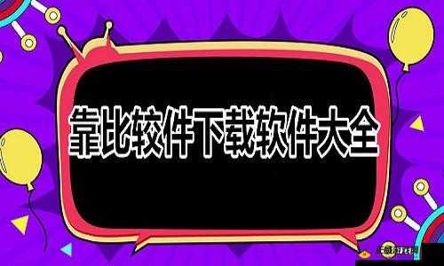 靠比较件软件下载大全 APP 免费：尽享海量软件资源