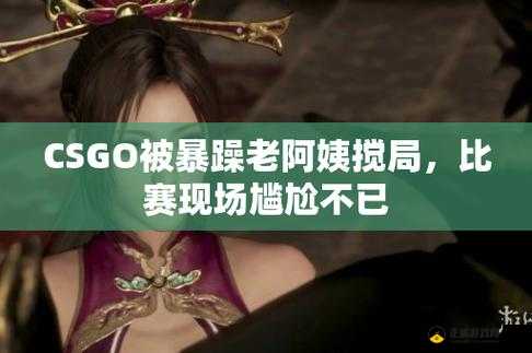 暴躁老阿姨CSGO：枪林弹雨中的暴走女神